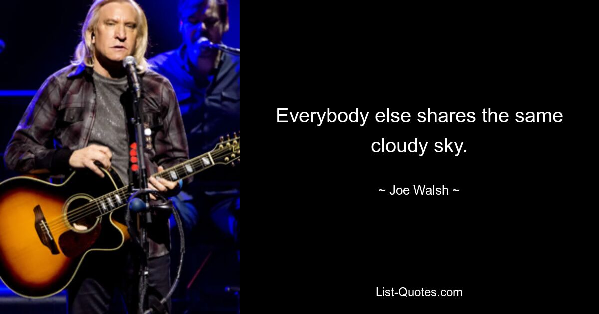 Everybody else shares the same cloudy sky. — © Joe Walsh