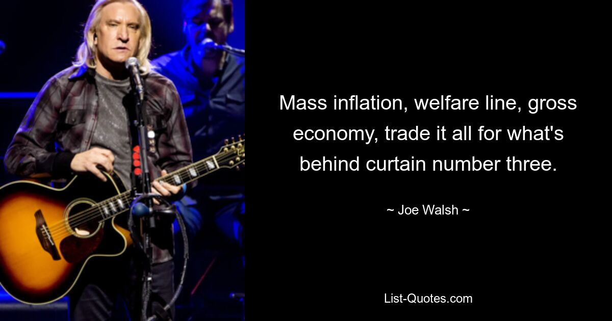 Mass inflation, welfare line, gross economy, trade it all for what's behind curtain number three. — © Joe Walsh