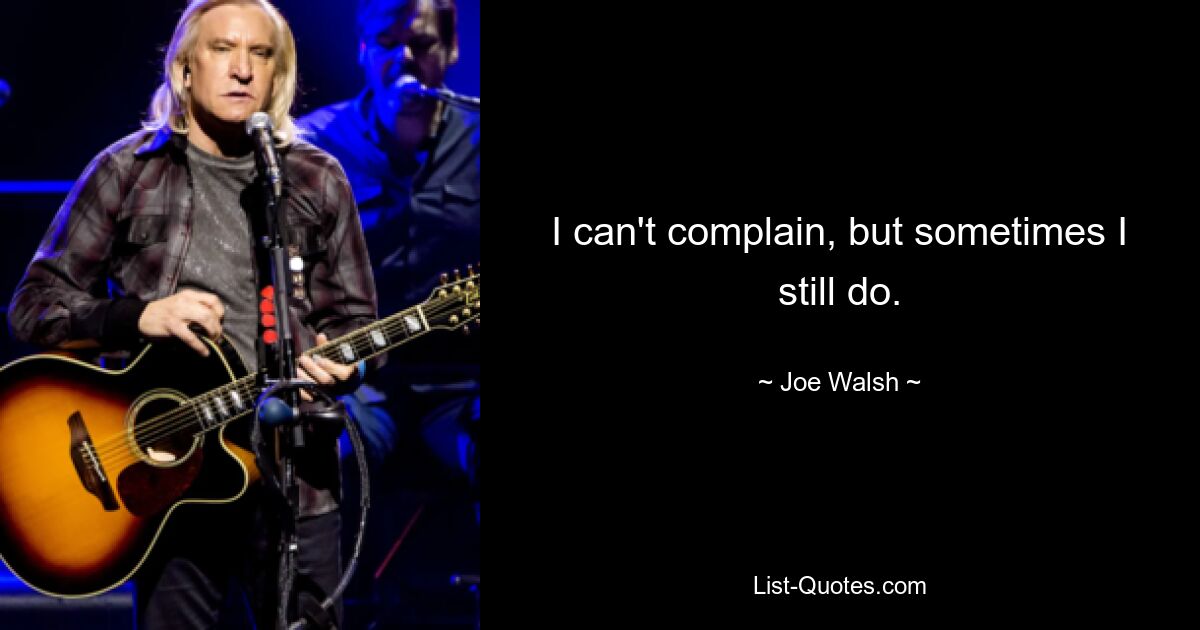 I can't complain, but sometimes I still do. — © Joe Walsh