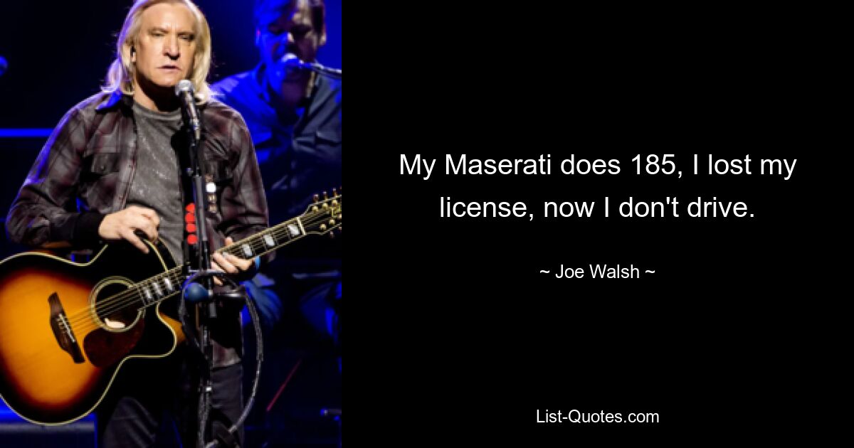 My Maserati does 185, I lost my license, now I don't drive. — © Joe Walsh