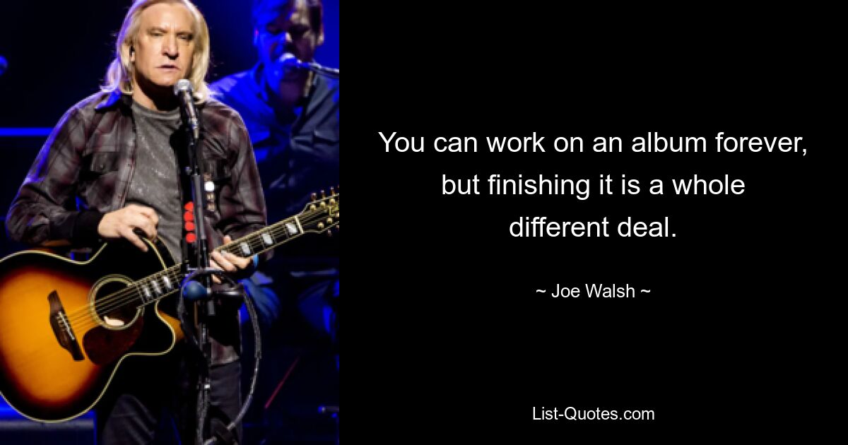 Man kann ewig an einem Album arbeiten, aber es fertigzustellen ist eine ganz andere Sache. — © Joe Walsh 