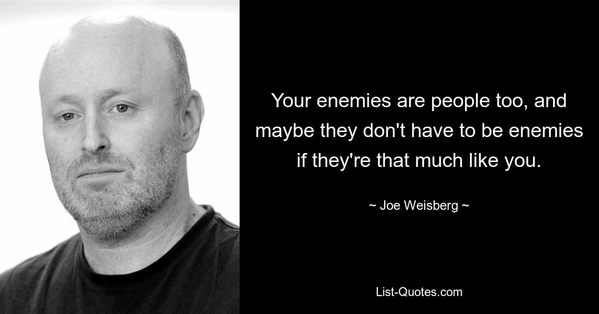 Your enemies are people too, and maybe they don't have to be enemies if they're that much like you. — © Joe Weisberg