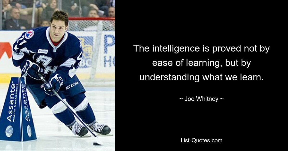 The intelligence is proved not by ease of learning, but by understanding what we learn. — © Joe Whitney