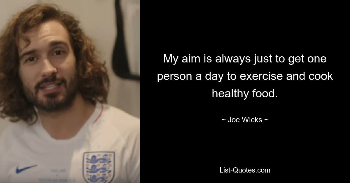 My aim is always just to get one person a day to exercise and cook healthy food. — © Joe Wicks