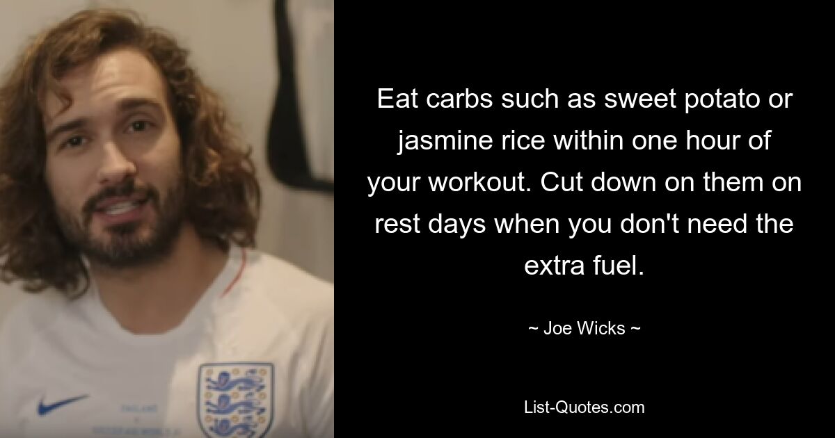 Eat carbs such as sweet potato or jasmine rice within one hour of your workout. Cut down on them on rest days when you don't need the extra fuel. — © Joe Wicks