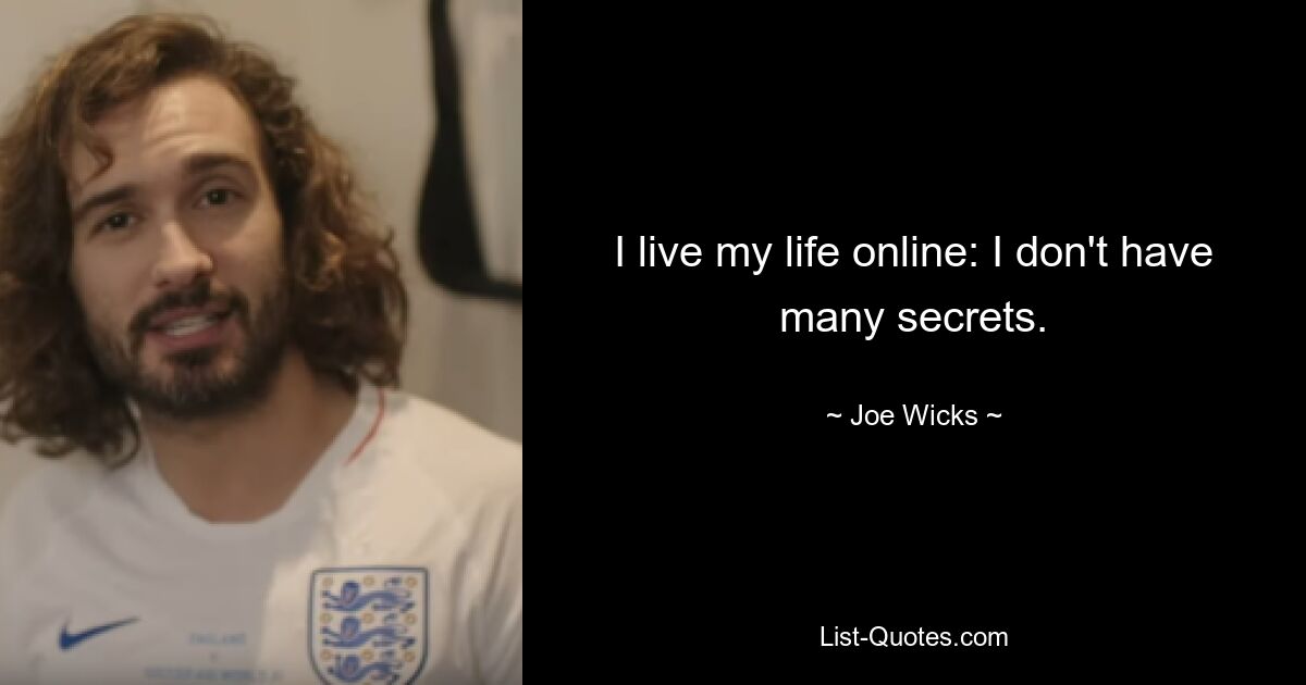 I live my life online: I don't have many secrets. — © Joe Wicks