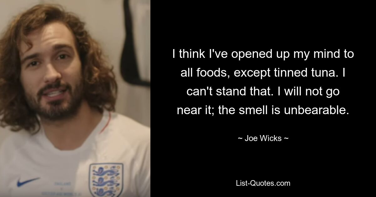 I think I've opened up my mind to all foods, except tinned tuna. I can't stand that. I will not go near it; the smell is unbearable. — © Joe Wicks