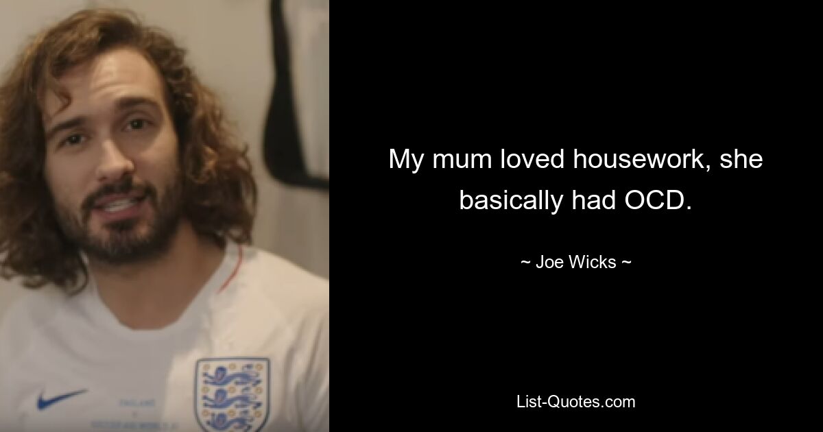 My mum loved housework, she basically had OCD. — © Joe Wicks