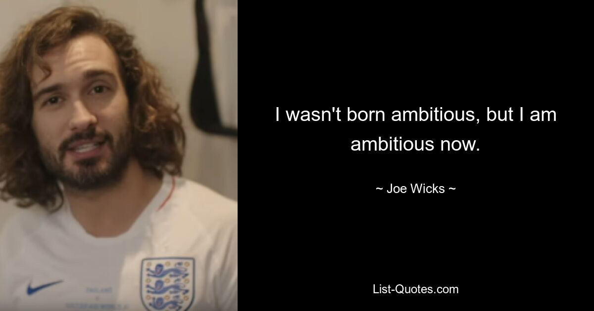 I wasn't born ambitious, but I am ambitious now. — © Joe Wicks