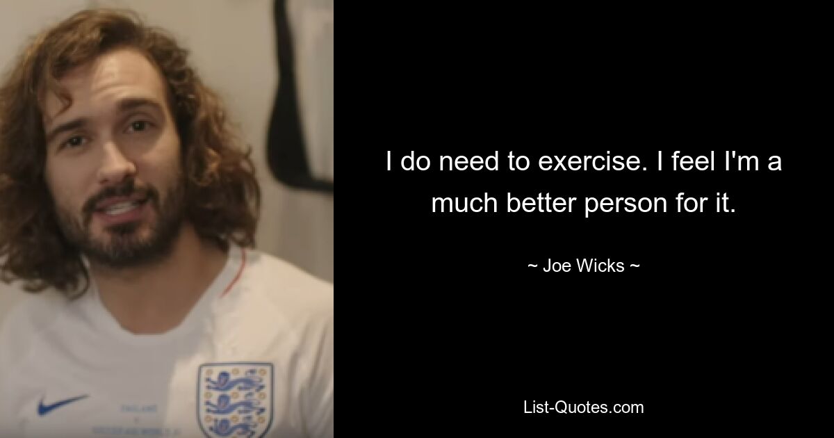 I do need to exercise. I feel I'm a much better person for it. — © Joe Wicks