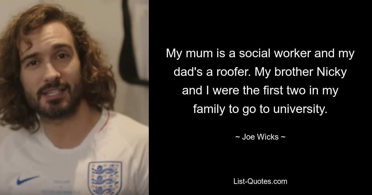 My mum is a social worker and my dad's a roofer. My brother Nicky and I were the first two in my family to go to university. — © Joe Wicks