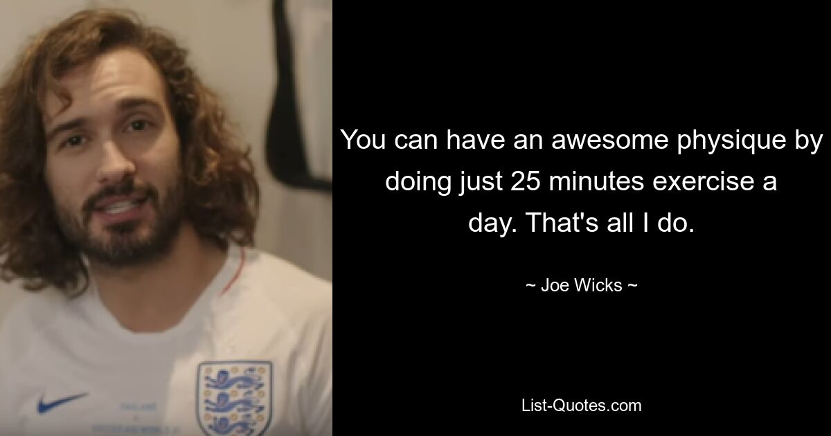 You can have an awesome physique by doing just 25 minutes exercise a day. That's all I do. — © Joe Wicks