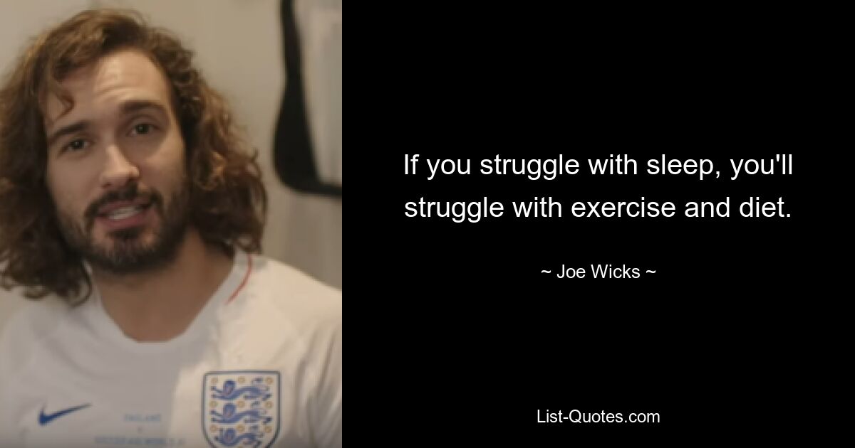 If you struggle with sleep, you'll struggle with exercise and diet. — © Joe Wicks