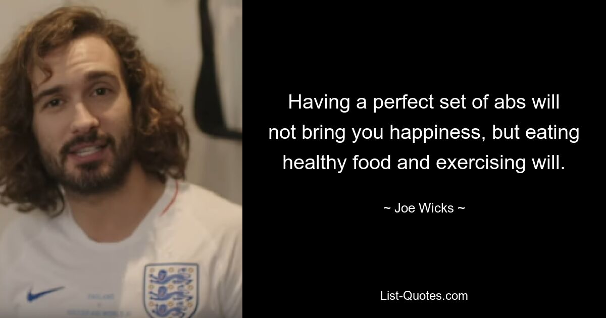 Having a perfect set of abs will not bring you happiness, but eating healthy food and exercising will. — © Joe Wicks