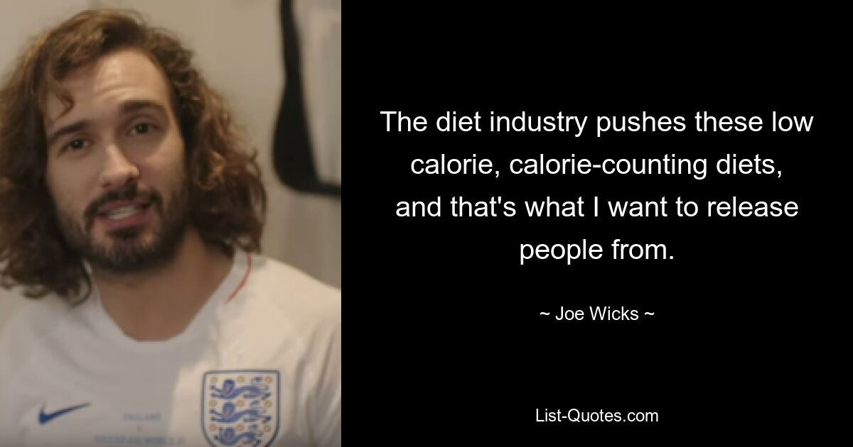 The diet industry pushes these low calorie, calorie-counting diets, and that's what I want to release people from. — © Joe Wicks