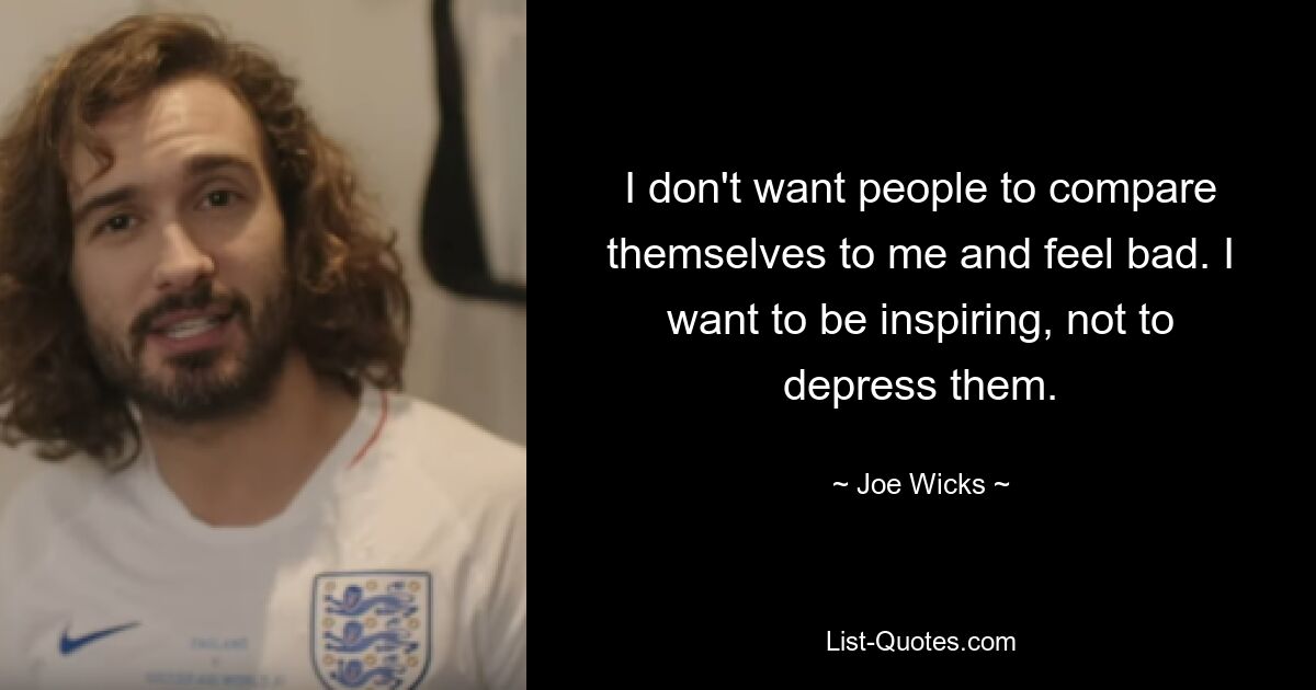 I don't want people to compare themselves to me and feel bad. I want to be inspiring, not to depress them. — © Joe Wicks