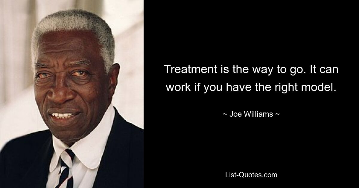 Treatment is the way to go. It can work if you have the right model. — © Joe Williams