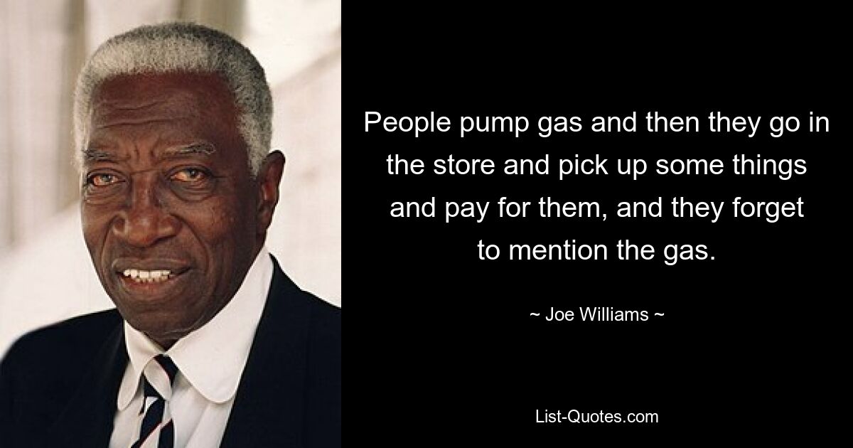 People pump gas and then they go in the store and pick up some things and pay for them, and they forget to mention the gas. — © Joe Williams