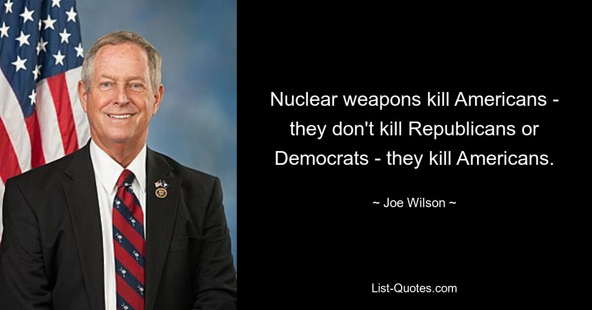 Nuclear weapons kill Americans - they don't kill Republicans or Democrats - they kill Americans. — © Joe Wilson