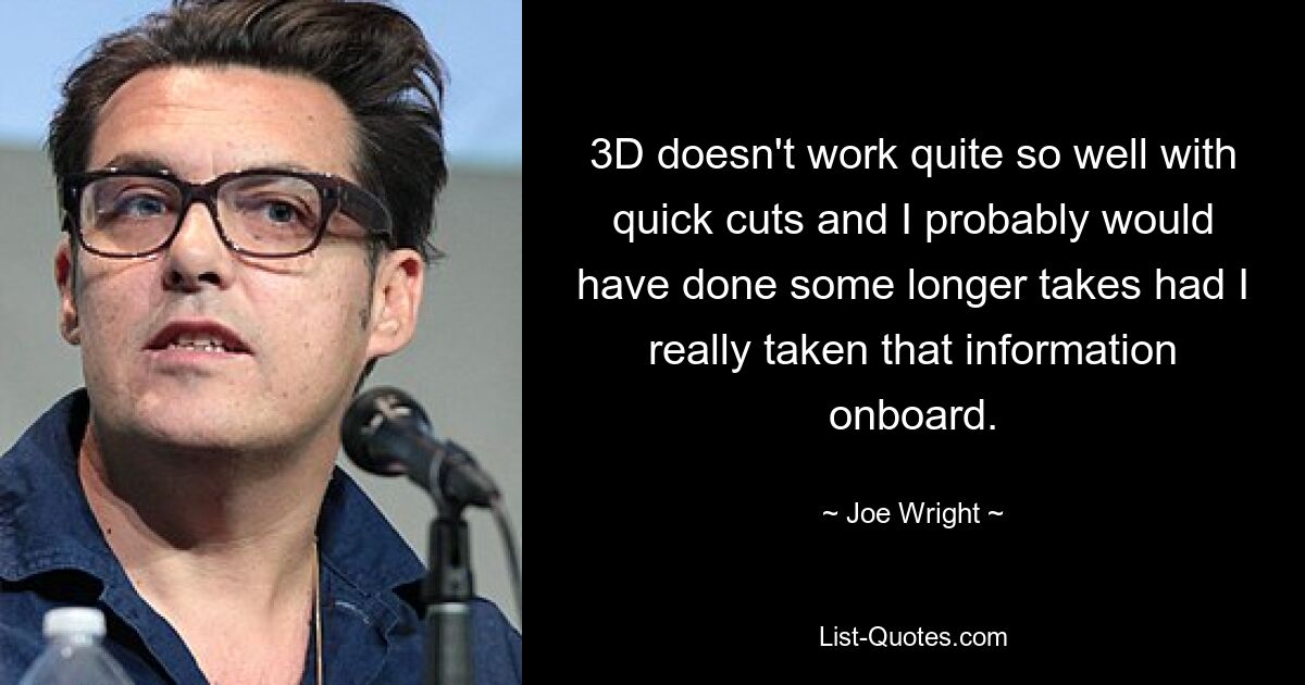 3D doesn't work quite so well with quick cuts and I probably would have done some longer takes had I really taken that information onboard. — © Joe Wright