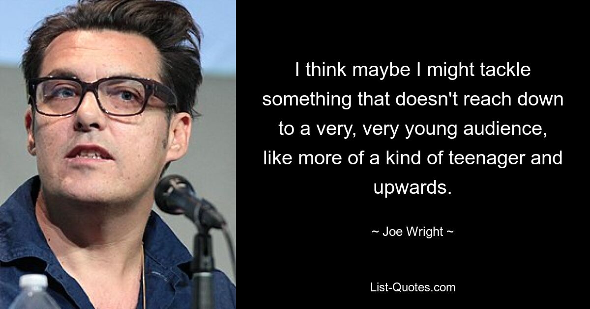 I think maybe I might tackle something that doesn't reach down to a very, very young audience, like more of a kind of teenager and upwards. — © Joe Wright