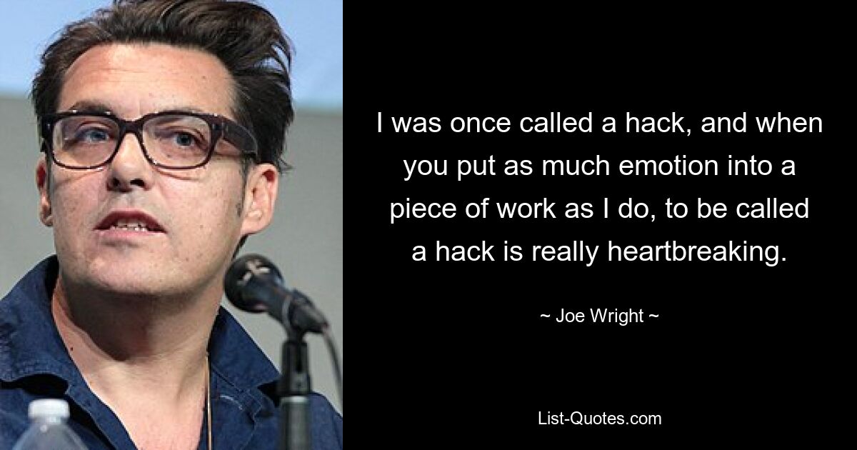 I was once called a hack, and when you put as much emotion into a piece of work as I do, to be called a hack is really heartbreaking. — © Joe Wright