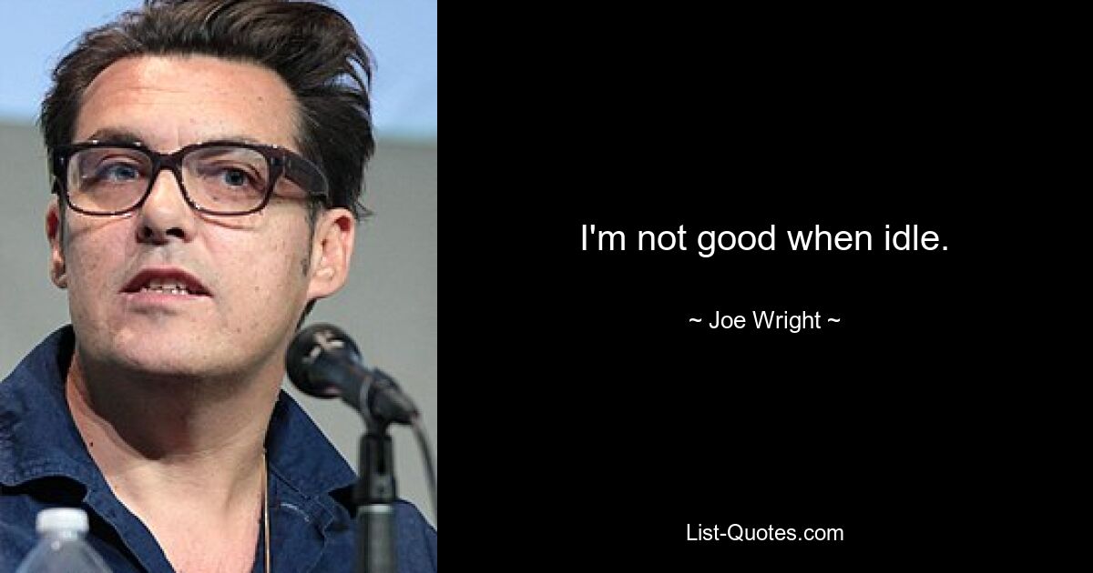 I'm not good when idle. — © Joe Wright