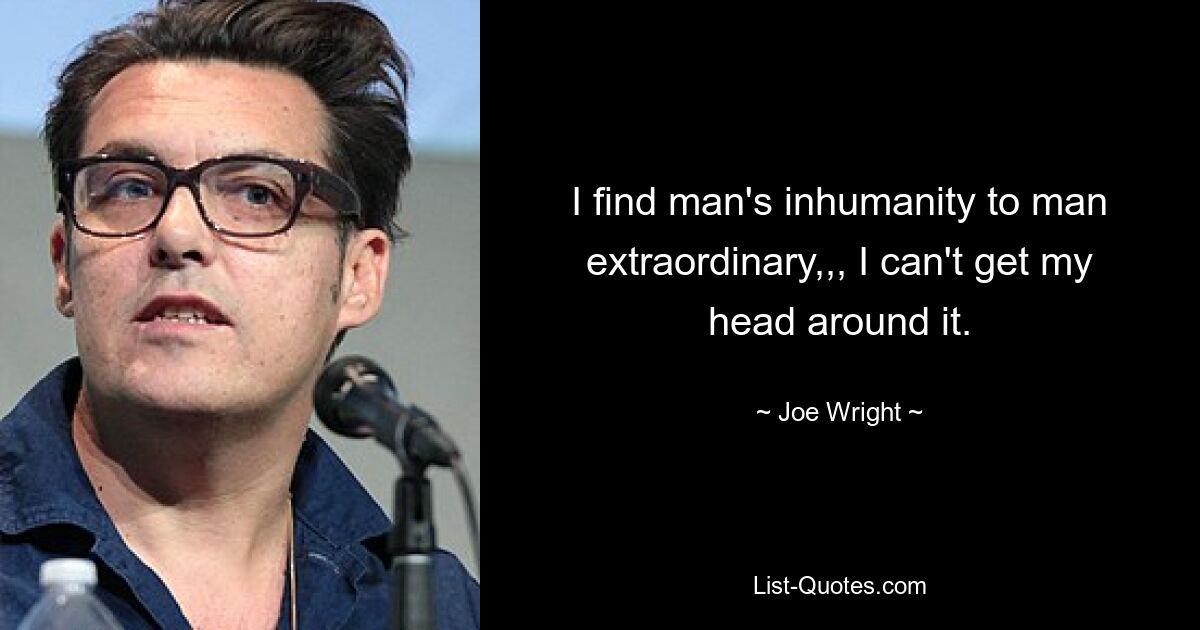 I find man's inhumanity to man extraordinary,,, I can't get my head around it. — © Joe Wright