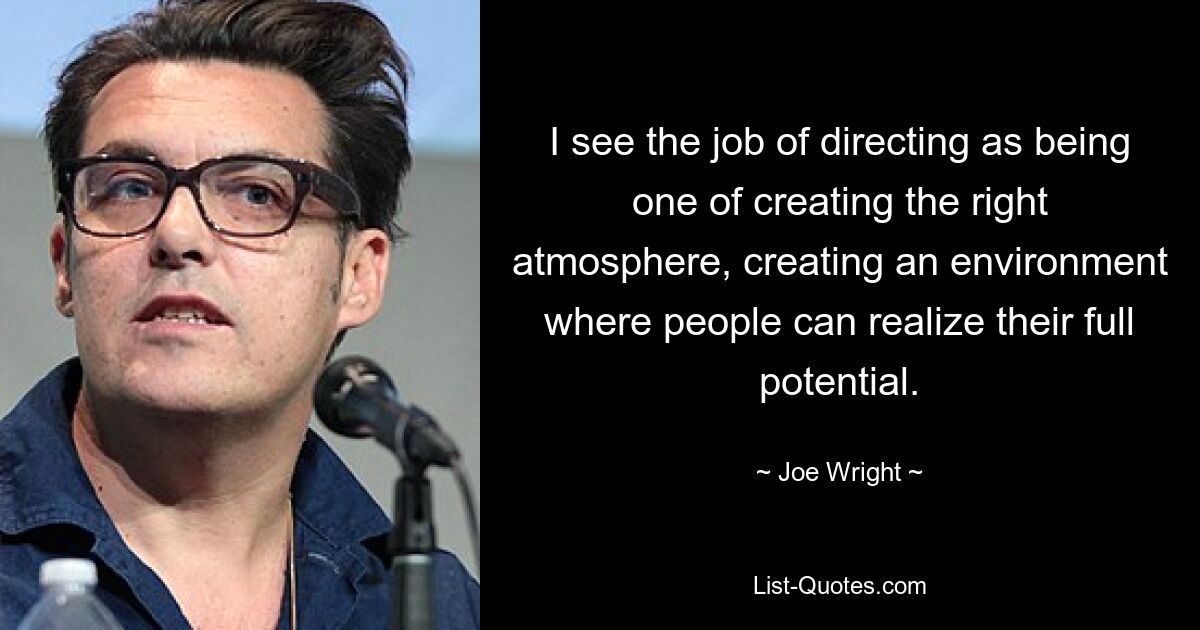 I see the job of directing as being one of creating the right atmosphere, creating an environment where people can realize their full potential. — © Joe Wright