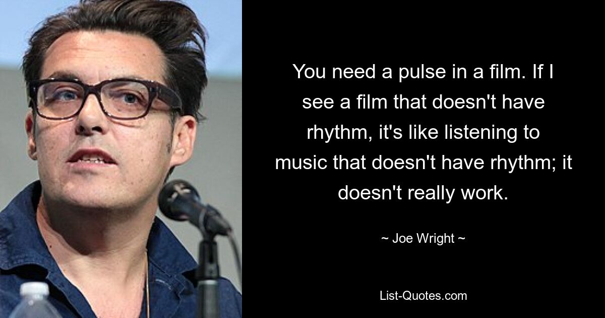 You need a pulse in a film. If I see a film that doesn't have rhythm, it's like listening to music that doesn't have rhythm; it doesn't really work. — © Joe Wright