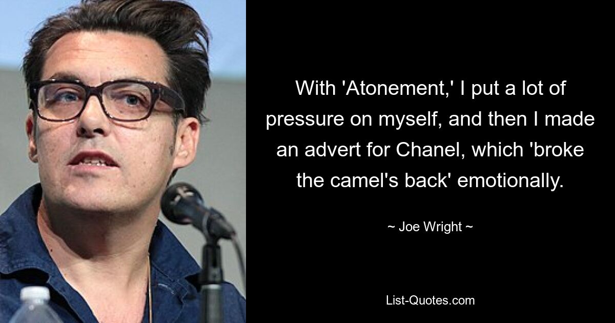 With 'Atonement,' I put a lot of pressure on myself, and then I made an advert for Chanel, which 'broke the camel's back' emotionally. — © Joe Wright