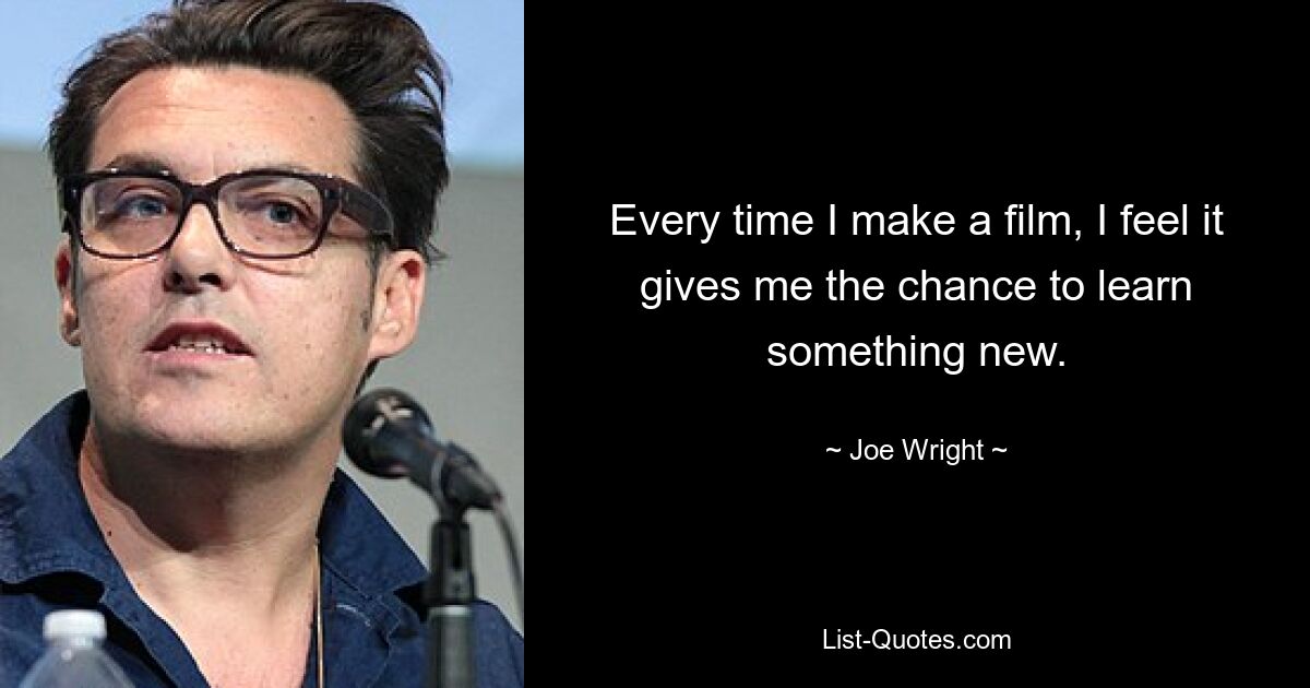 Every time I make a film, I feel it gives me the chance to learn something new. — © Joe Wright