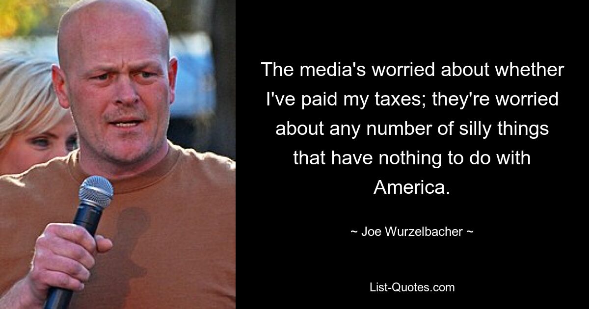 The media's worried about whether I've paid my taxes; they're worried about any number of silly things that have nothing to do with America. — © Joe Wurzelbacher