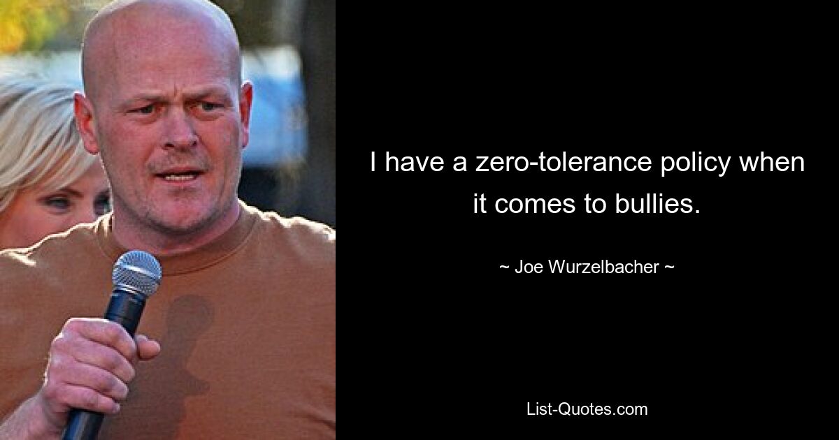 I have a zero-tolerance policy when it comes to bullies. — © Joe Wurzelbacher