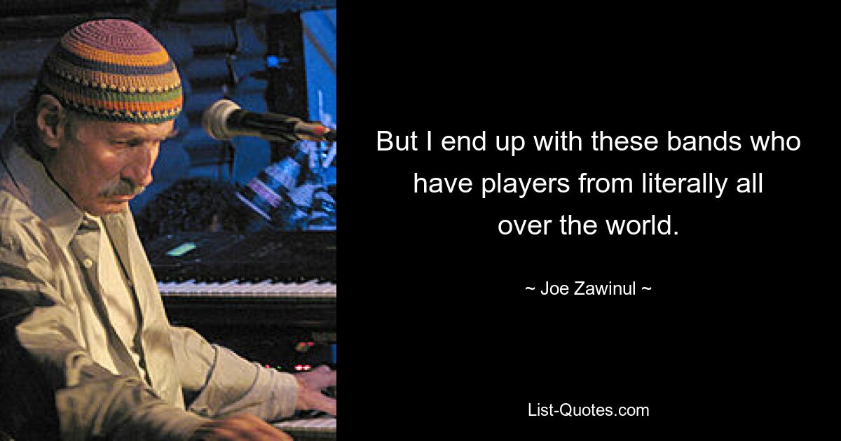 But I end up with these bands who have players from literally all over the world. — © Joe Zawinul