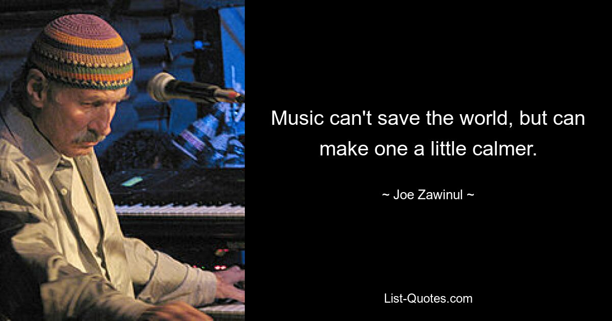 Music can't save the world, but can make one a little calmer. — © Joe Zawinul