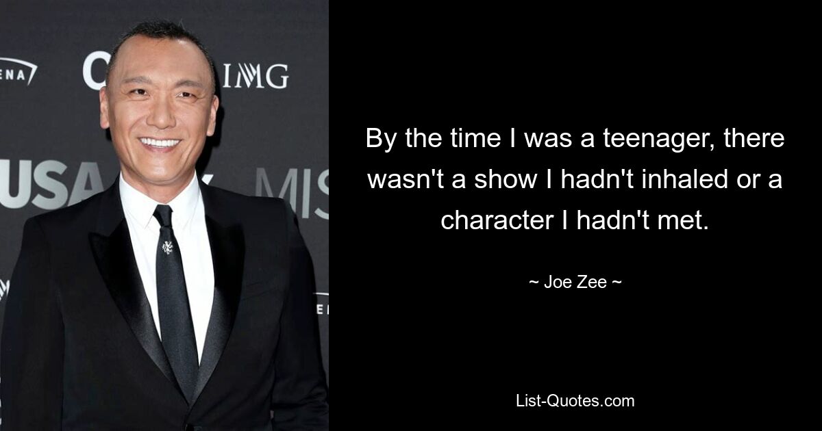 By the time I was a teenager, there wasn't a show I hadn't inhaled or a character I hadn't met. — © Joe Zee