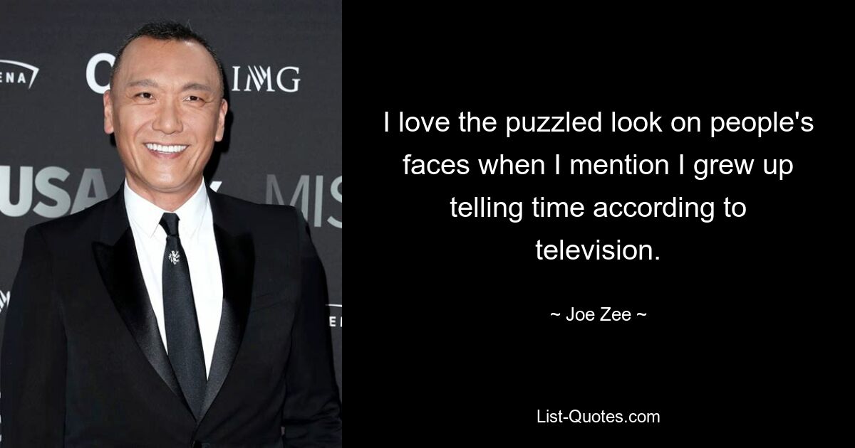 I love the puzzled look on people's faces when I mention I grew up telling time according to television. — © Joe Zee