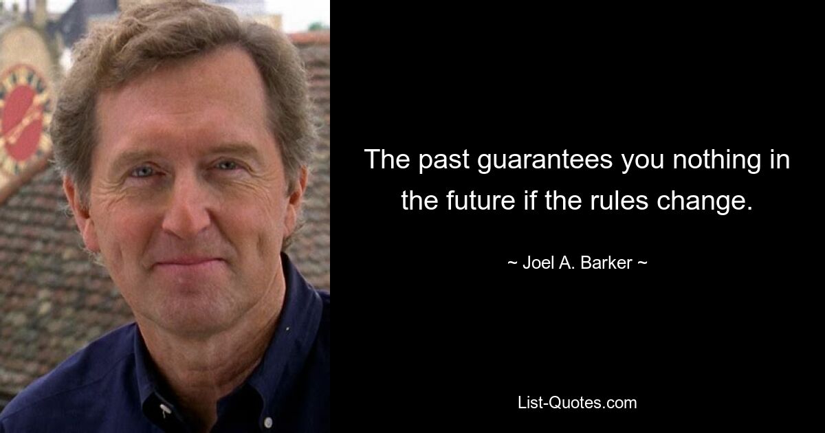 The past guarantees you nothing in the future if the rules change. — © Joel A. Barker