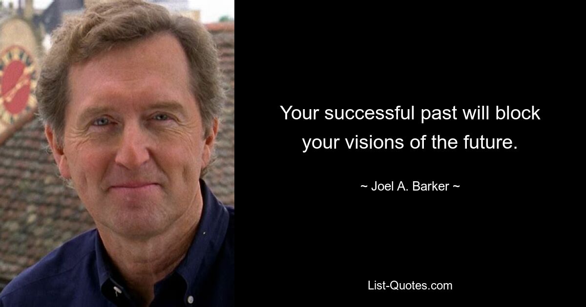 Your successful past will block your visions of the future. — © Joel A. Barker