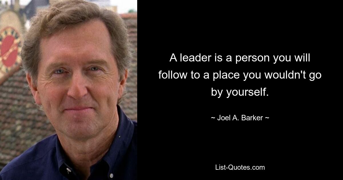 A leader is a person you will follow to a place you wouldn't go by yourself. — © Joel A. Barker