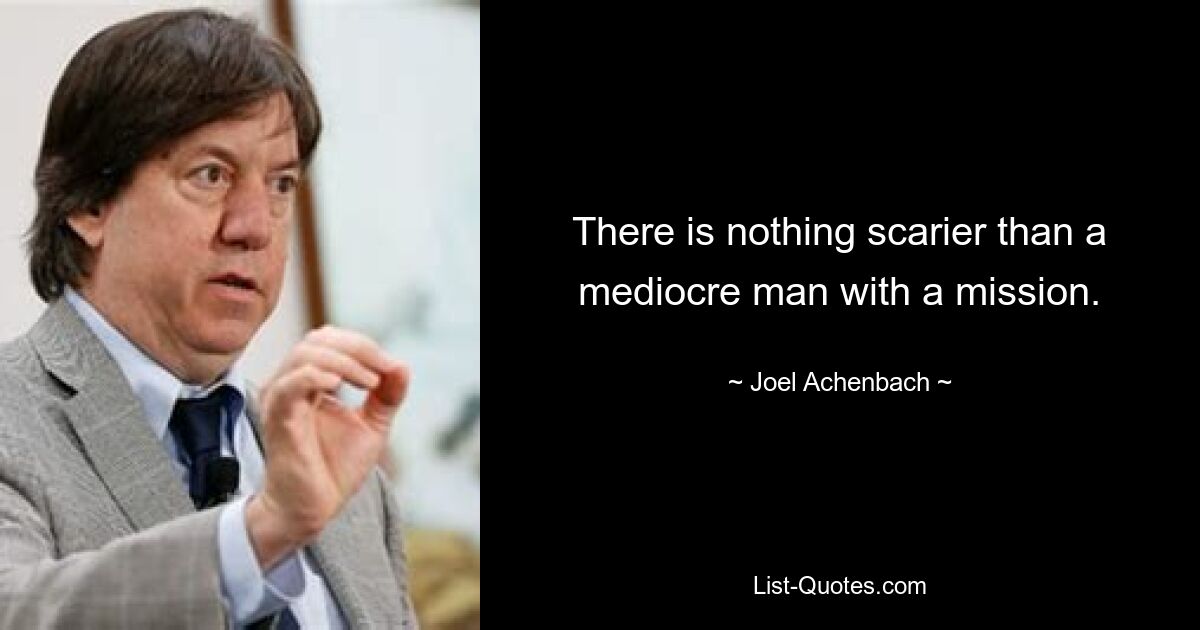 There is nothing scarier than a mediocre man with a mission. — © Joel Achenbach