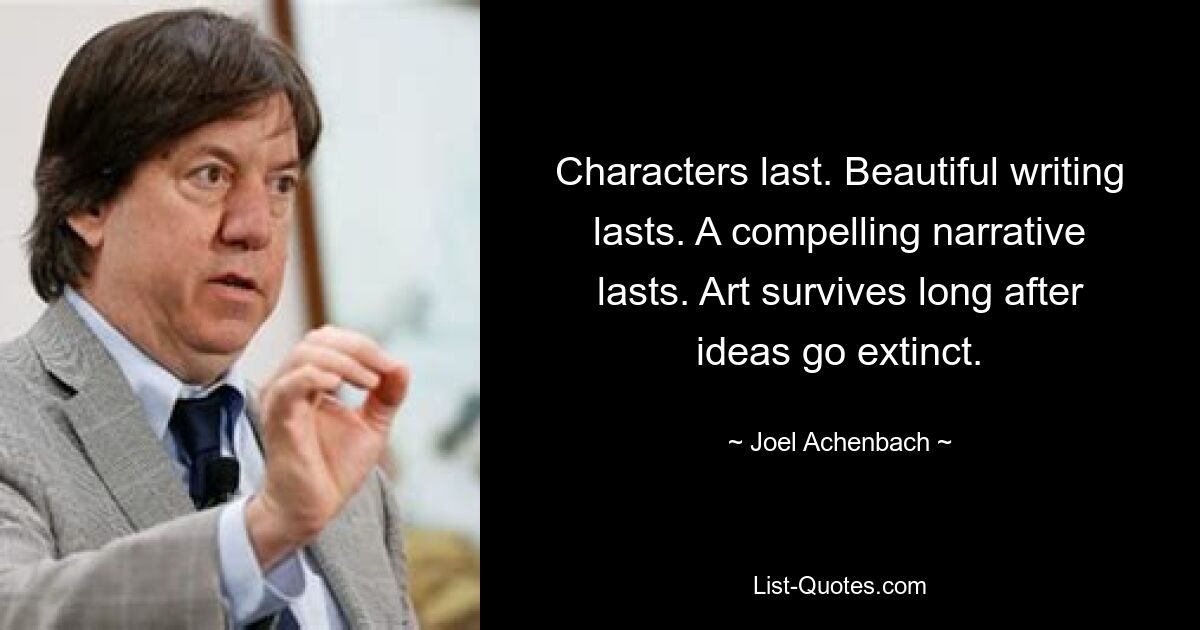 Characters last. Beautiful writing lasts. A compelling narrative lasts. Art survives long after ideas go extinct. — © Joel Achenbach