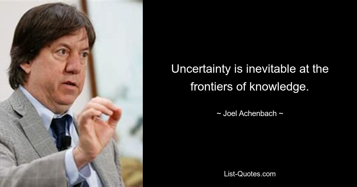 Uncertainty is inevitable at the frontiers of knowledge. — © Joel Achenbach