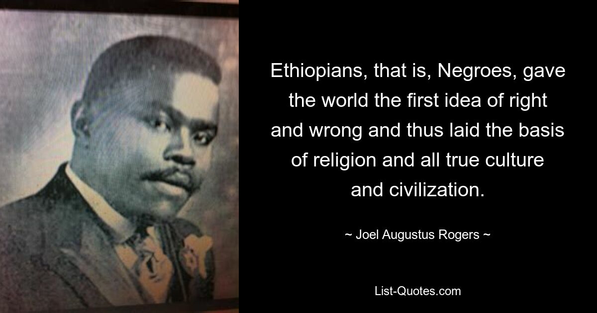 Ethiopians, that is, Negroes, gave the world the first idea of right and wrong and thus laid the basis of religion and all true culture and civilization. — © Joel Augustus Rogers