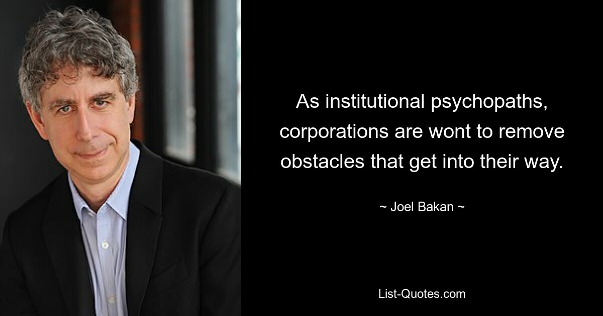 As institutional psychopaths, corporations are wont to remove obstacles that get into their way. — © Joel Bakan