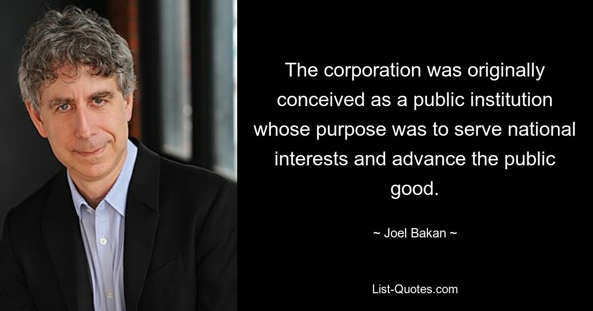 The corporation was originally conceived as a public institution whose purpose was to serve national interests and advance the public good. — © Joel Bakan