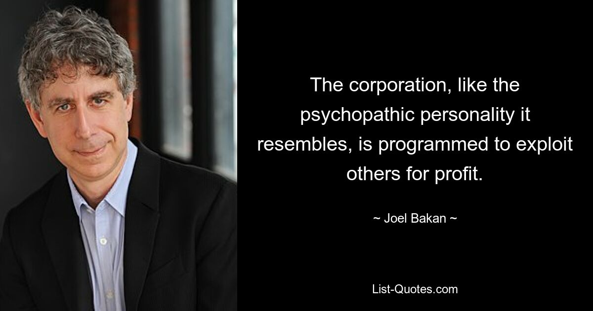 The corporation, like the psychopathic personality it resembles, is programmed to exploit others for profit. — © Joel Bakan