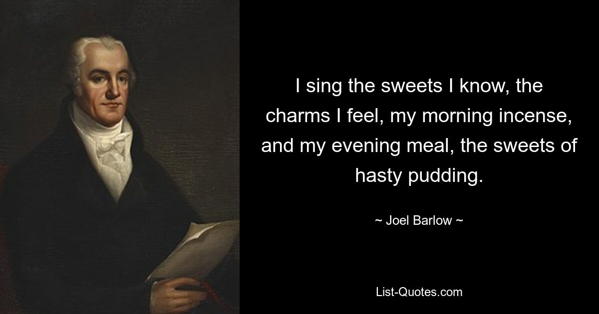 I sing the sweets I know, the charms I feel, my morning incense, and my evening meal, the sweets of hasty pudding. — © Joel Barlow