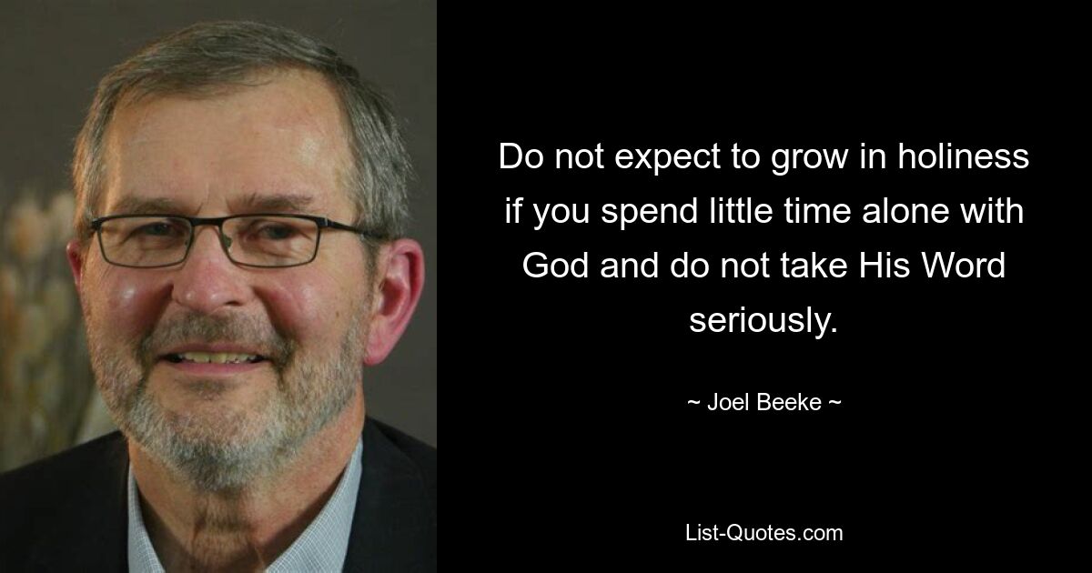 Do not expect to grow in holiness if you spend little time alone with God and do not take His Word seriously. — © Joel Beeke